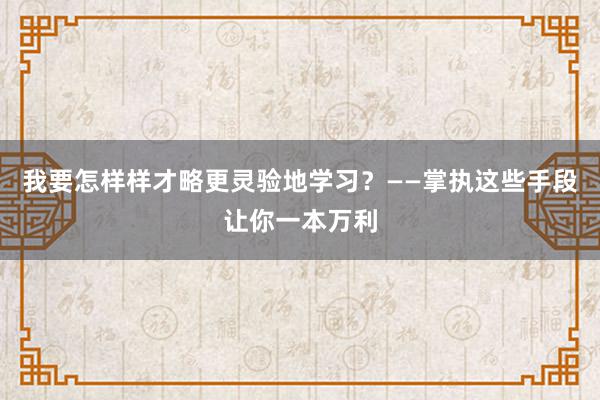 我要怎样样才略更灵验地学习？——掌执这些手段让你一本万利