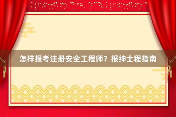 怎样报考注册安全工程师？报绅士程指南