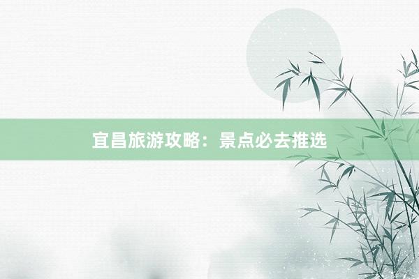 宜昌旅游攻略：景点必去推选