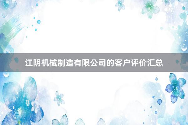 江阴机械制造有限公司的客户评价汇总