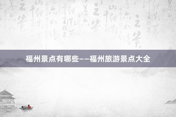福州景点有哪些——福州旅游景点大全