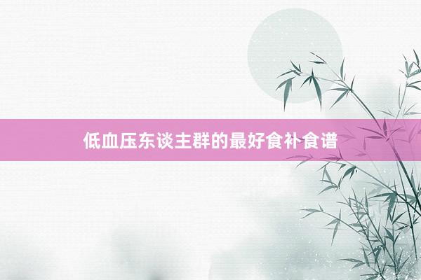 低血压东谈主群的最好食补食谱