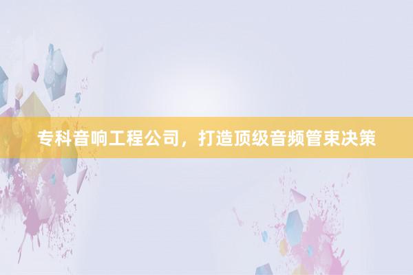 专科音响工程公司，打造顶级音频管束决策