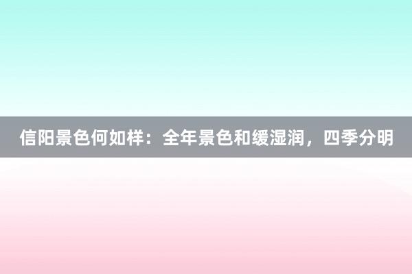 信阳景色何如样：全年景色和缓湿润，四季分明