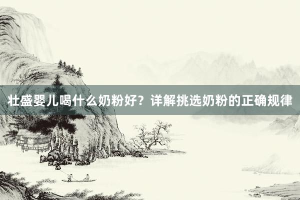 壮盛婴儿喝什么奶粉好？详解挑选奶粉的正确规律