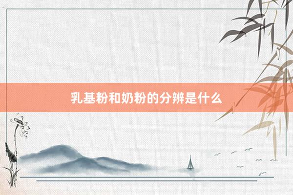 乳基粉和奶粉的分辨是什么
