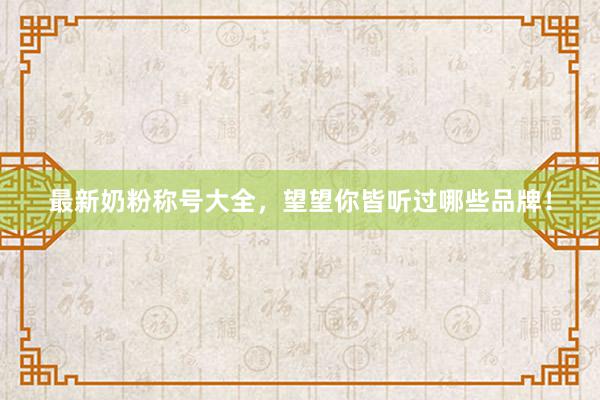 最新奶粉称号大全，望望你皆听过哪些品牌！