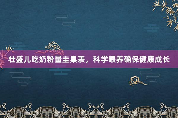 壮盛儿吃奶粉量圭臬表，科学喂养确保健康成长