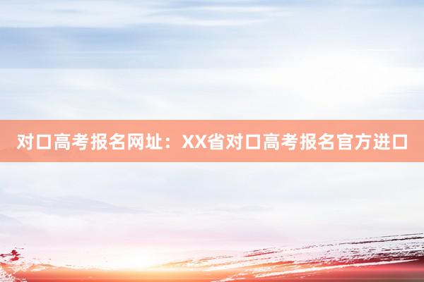 对口高考报名网址：XX省对口高考报名官方进口