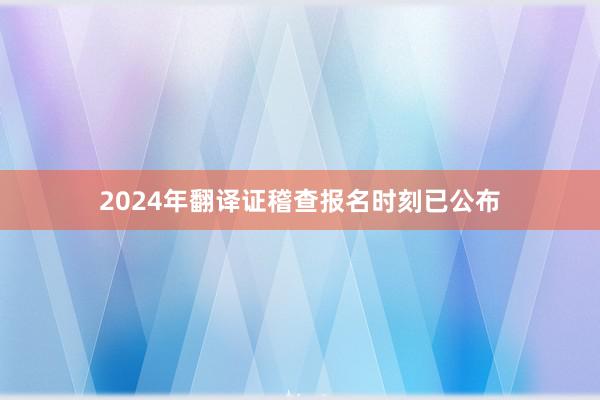 2024年翻译证稽查报名时刻已公布