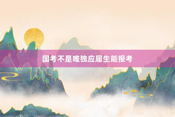 国考不是唯独应届生能报考