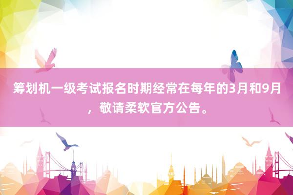 筹划机一级考试报名时期经常在每年的3月和9月，敬请柔软官方公告。