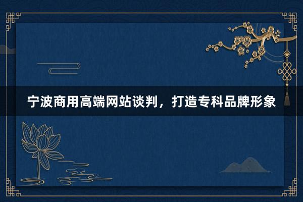 宁波商用高端网站谈判，打造专科品牌形象