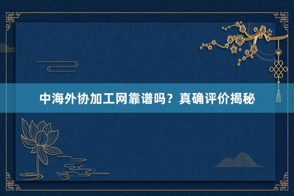中海外协加工网靠谱吗？真确评价揭秘