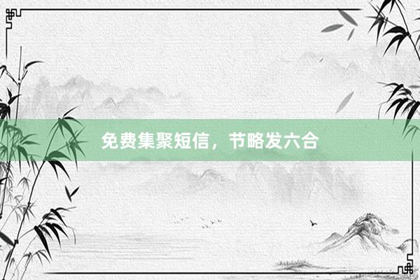 免费集聚短信，节略发六合